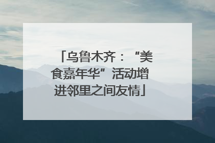 乌鲁木齐：“美食嘉年华”活动增进邻里之间友情
