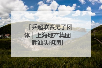 乒超联赛男子团体｜上海地产集团胜汕头明润