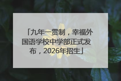 九年一贯制，幸福外国语学校中学部正式发布，2026年招生