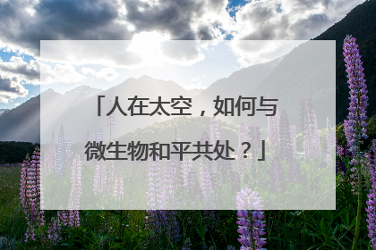 人在太空，如何与微生物和平共处？