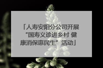 人寿安阳分公司开展“国寿义诊进乡村 健康消保惠民生”活动