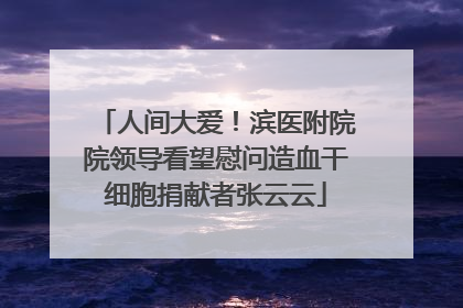 人间大爱！滨医附院院领导看望慰问造血干细胞捐献者张云云