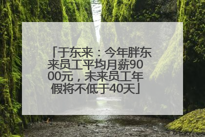 于东来：今年胖东来员工平均月薪9000元，未来员工年假将不低于40天