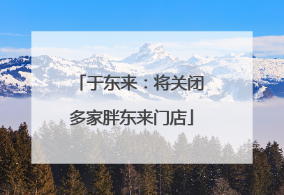 于东来：将关闭多家胖东来门店