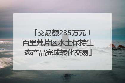 交易额235万元！百里荒片区水土保持生态产品完成转化交易