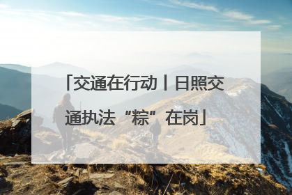交通在行动丨日照交通执法“粽”在岗