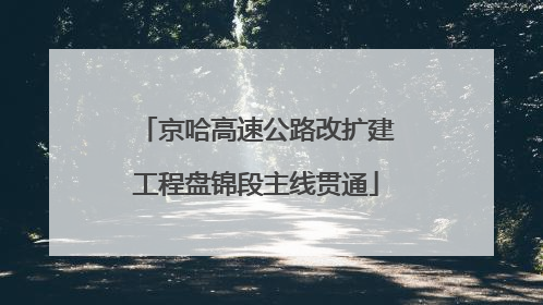 京哈高速公路改扩建工程盘锦段主线贯通