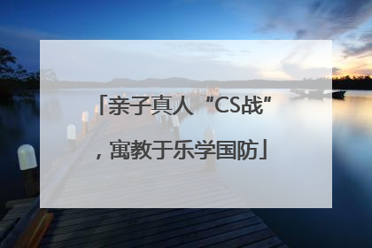 亲子真人“CS战”，寓教于乐学国防