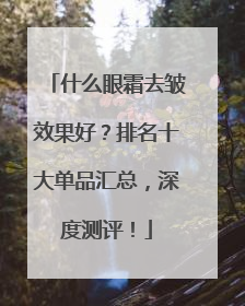 什么眼霜去皱效果好？排名十大单品汇总，深度测评！