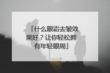 什么眼霜去皱效果好？让你轻松拥有年轻眼周