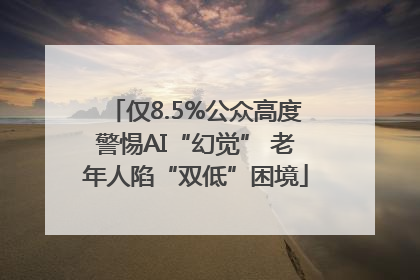 仅8.5%公众高度警惕AI“幻觉” 老年人陷“双低”困境