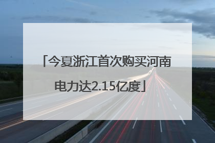 今夏浙江首次购买河南电力达2.15亿度