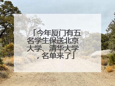 今年厦门有五名学生保送北京大学、清华大学，名单来了