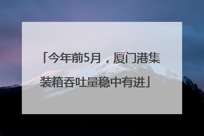 今年前5月，厦门港集装箱吞吐量稳中有进