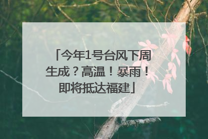 今年1号台风下周生成？高温！暴雨！即将抵达福建