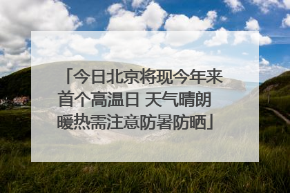 今日北京将现今年来首个高温日 天气晴朗暖热需注意防暑防晒