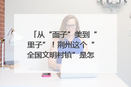 从“面子”美到“里子”！荆州这个“全国文明村镇”是怎样炼成的？