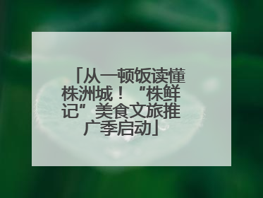 从一顿饭读懂株洲城！“株鲜记”美食文旅推广季启动