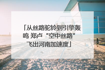 从丝路驼铃到引擎轰鸣 郑卢“空中丝路”飞出河南加速度