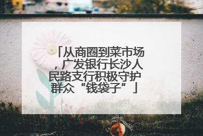 从商圈到菜市场，广发银行长沙人民路支行积极守护群众“钱袋子”