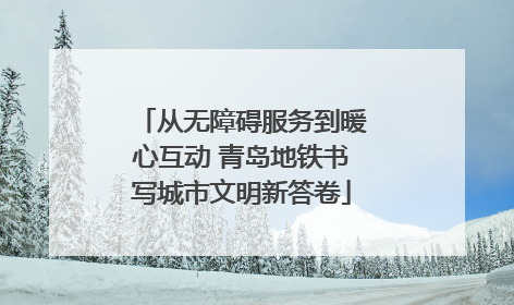 从无障碍服务到暖心互动 青岛地铁书写城市文明新答卷