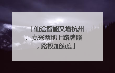 仙途智能又增杭州、嘉兴两地上路牌照，路权加速度