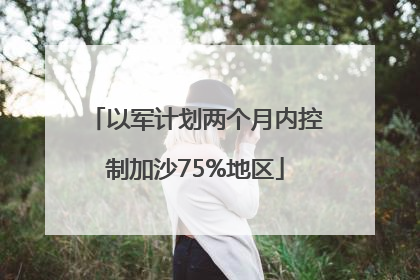 以军计划两个月内控制加沙75%地区