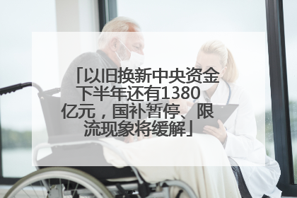 以旧换新中央资金下半年还有1380亿元，国补暂停、限流现象将缓解