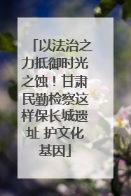 以法治之力抵御时光之蚀！甘肃民勤检察这样保长城遗址 护文化基因