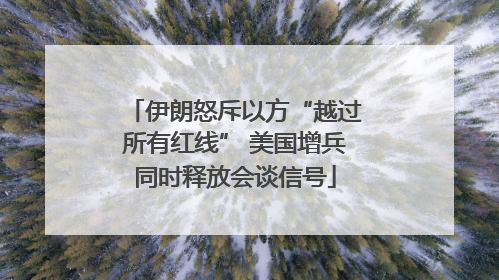 伊朗怒斥以方“越过所有红线” 美国增兵同时释放会谈信号