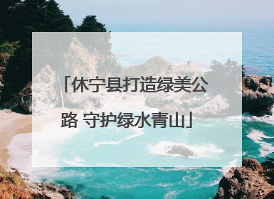 休宁县打造绿美公路 守护绿水青山