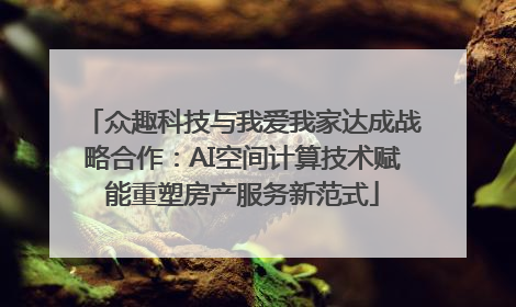 众趣科技与我爱我家达成战略合作：AI空间计算技术赋能重塑房产服务新范式