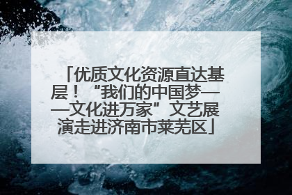 优质文化资源直达基层！“我们的中国梦——文化进万家”文艺展演走进济南市莱芜区