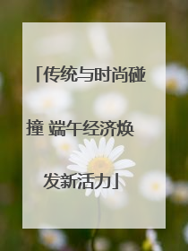 传统与时尚碰撞 端午经济焕发新活力
