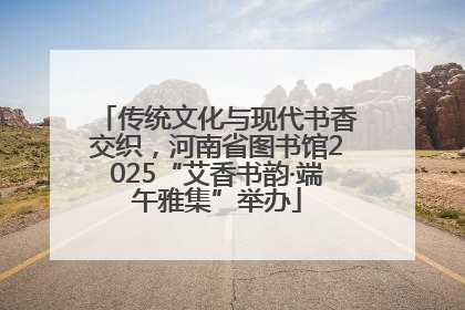 传统文化与现代书香交织，河南省图书馆2025“艾香书韵·端午雅集”举办