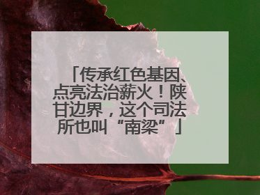 传承红色基因、点亮法治薪火！陕甘边界，这个司法所也叫“南梁”