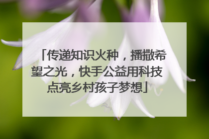 传递知识火种，播撒希望之光，快手公益用科技点亮乡村孩子梦想