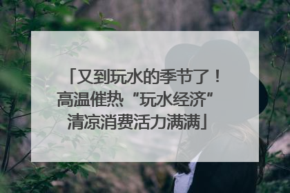 又到玩水的季节了！高温催热“玩水经济” 清凉消费活力满满