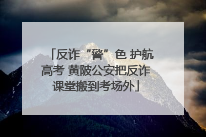 反诈“警”色 护航高考 黄陂公安把反诈课堂搬到考场外