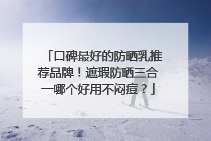 口碑最好的防晒乳推荐品牌！遮瑕防晒三合一哪个好用不闷痘？