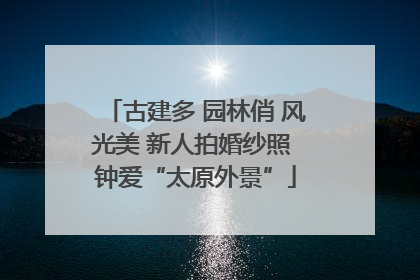 古建多 园林俏 风光美 新人拍婚纱照 钟爱“太原外景”