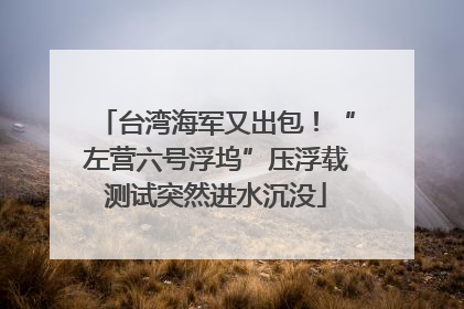 台湾海军又出包！“左营六号浮坞”压浮载测试突然进水沉没