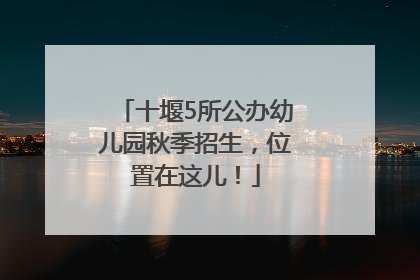 十堰5所公办幼儿园秋季招生，位置在这儿！