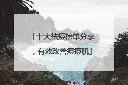 十大祛痘榜单分享，有效改善痘痘肌