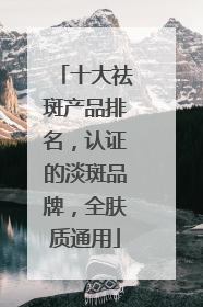 十大祛斑产品排名，认证的淡斑品牌，全肤质通用