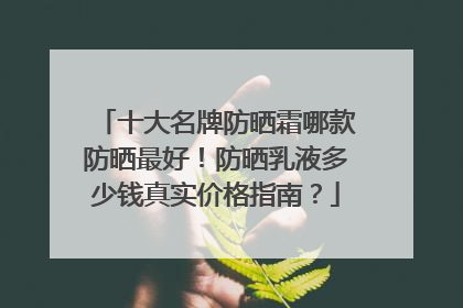 十大名牌防晒霜哪款防晒最好！防晒乳液多少钱真实价格指南？