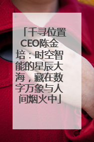 千寻位置CEO陈金培：时空智能的星辰大海，藏在数字万象与人间烟火中