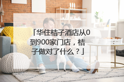 华住桔子酒店从0到900家门店，桔子做对了什么？