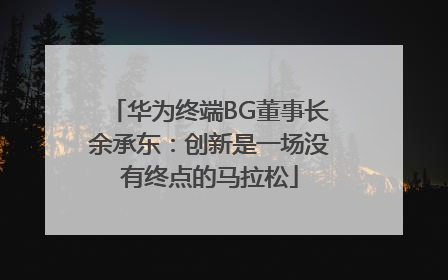 华为终端BG董事长余承东：创新是一场没有终点的马拉松