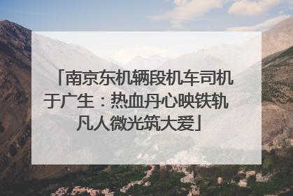 南京东机辆段机车司机于广生：热血丹心映铁轨 凡人微光筑大爱